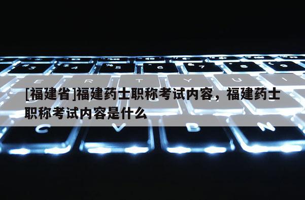 [福建省]福建藥士職稱考試內(nèi)容，福建藥士職稱考試內(nèi)容是什么