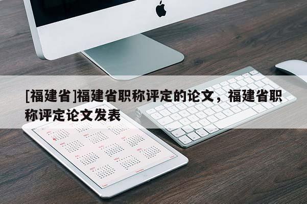 [福建省]福建省職稱評定的論文，福建省職稱評定論文發(fā)表