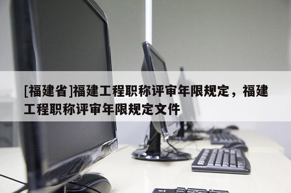 [福建省]福建工程職稱(chēng)評(píng)審年限規(guī)定，福建工程職稱(chēng)評(píng)審年限規(guī)定文件