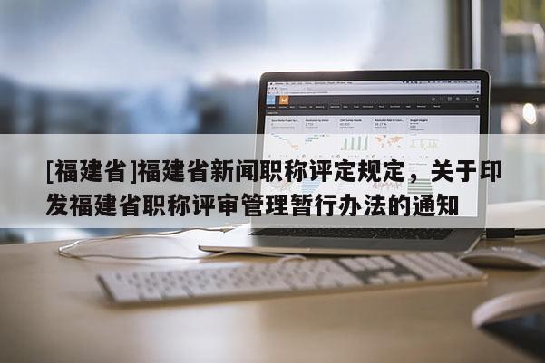[福建省]福建省新聞職稱評定規(guī)定，關(guān)于印發(fā)福建省職稱評審管理暫行辦法的通知