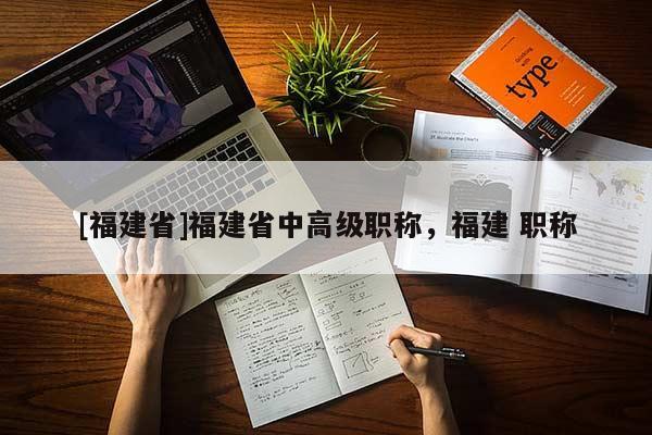[福建省]福建省中高級職稱，福建 職稱