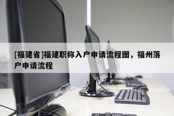 [福建省]福建職稱入戶申請(qǐng)流程圖，福州落戶申請(qǐng)流程