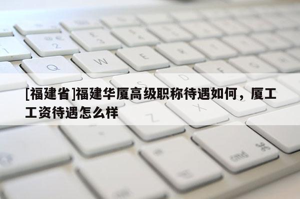 [福建省]福建華廈高級(jí)職稱待遇如何，廈工工資待遇怎么樣