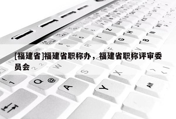 [福建省]福建省職稱辦，福建省職稱評審委員會