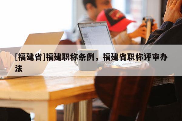 [福建省]福建職稱條例，福建省職稱評(píng)審辦法