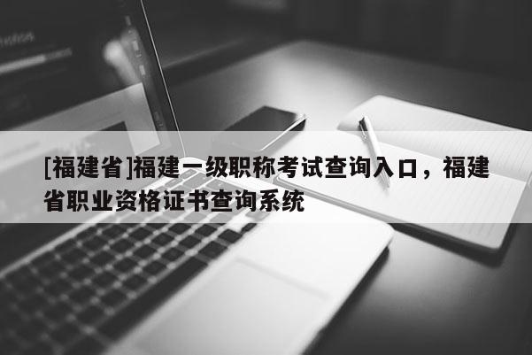 [福建省]福建一級(jí)職稱考試查詢?nèi)肟?，福建省職業(yè)資格證書查詢系統(tǒng)