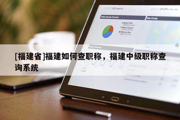 [福建省]福建如何查職稱，福建中級職稱查詢系統(tǒng)