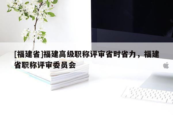 [福建省]福建高級職稱評審省時省力，福建省職稱評審委員會