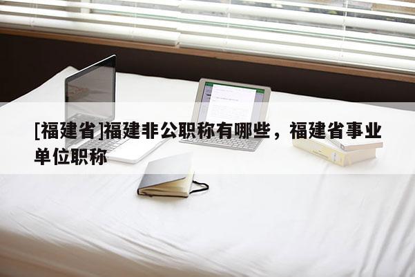 [福建省]福建非公職稱(chēng)有哪些，福建省事業(yè)單位職稱(chēng)