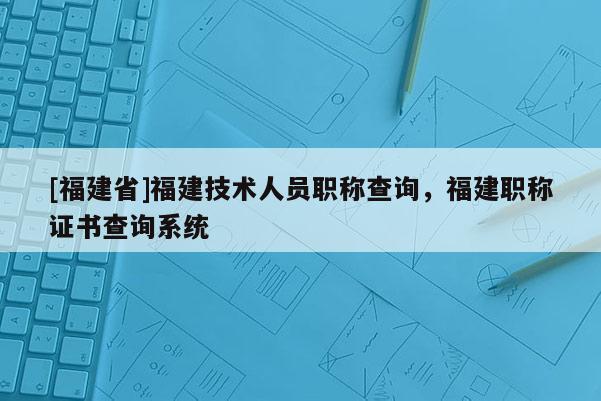 [福建省]福建技術(shù)人員職稱查詢，福建職稱證書(shū)查詢系統(tǒng)