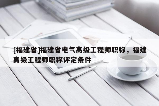 [福建省]福建省電氣高級(jí)工程師職稱，福建高級(jí)工程師職稱評(píng)定條件