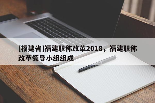 [福建省]福建職稱改革2018，福建職稱改革領(lǐng)導(dǎo)小組組成