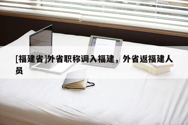 [福建省]外省職稱調(diào)入福建，外省返福建人員
