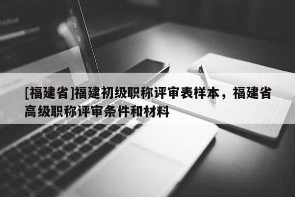 [福建省]福建初級職稱評審表樣本，福建省高級職稱評審條件和材料