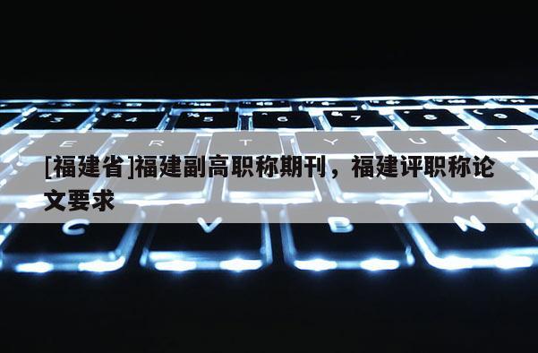 [福建省]福建副高職稱期刊，福建評(píng)職稱論文要求