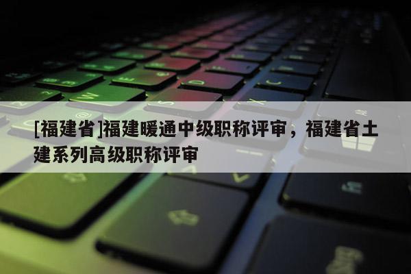 [福建省]福建暖通中級職稱評審，福建省土建系列高級職稱評審