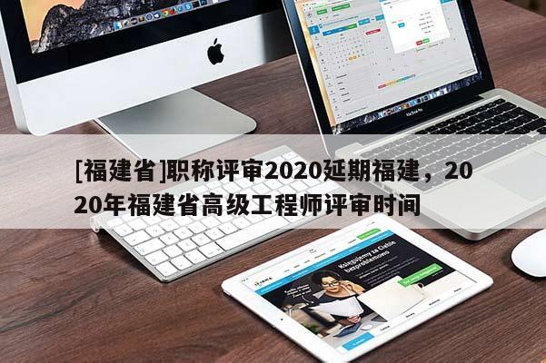 [福建省]職稱評審2020延期福建，2020年福建省高級(jí)工程師評審時(shí)間