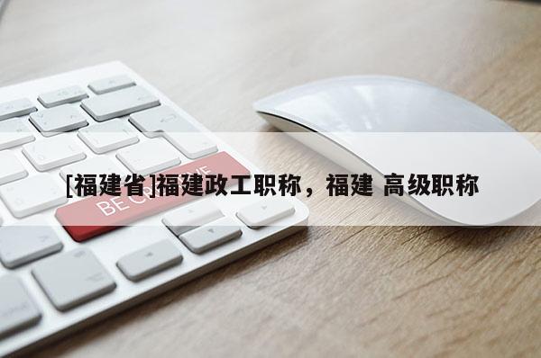 [福建省]福建政工職稱，福建 高級職稱