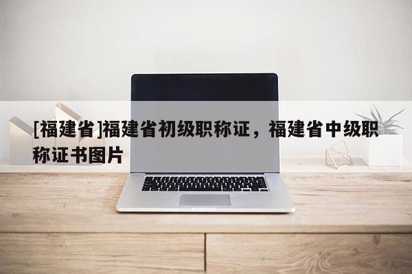 [福建省]福建省初級(jí)職稱證，福建省中級(jí)職稱證書圖片