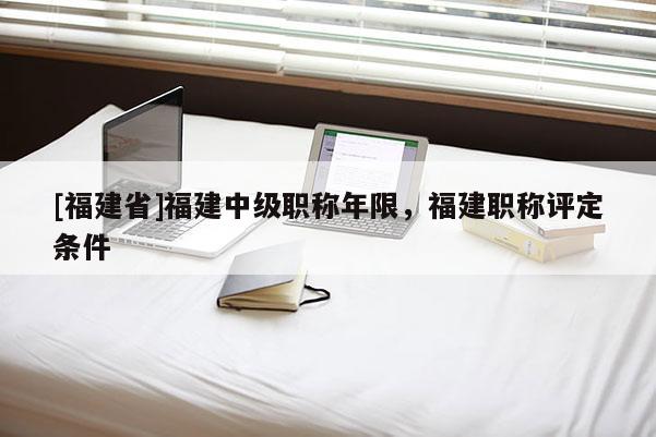 [福建省]福建中級職稱年限，福建職稱評定條件