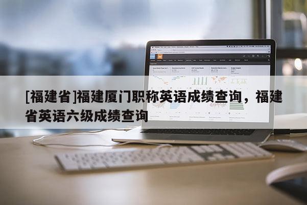 [福建省]福建廈門職稱英語成績查詢，福建省英語六級成績查詢