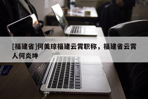 [福建省]何美瓊福建云霄職稱，福建省云霄人何炎坤