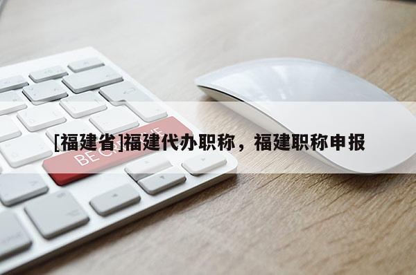 [福建省]福建代辦職稱(chēng)，福建職稱(chēng)申報(bào)
