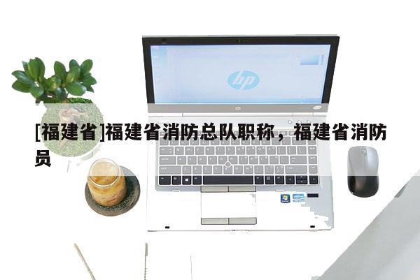 [福建省]福建省消防總隊(duì)職稱(chēng)，福建省消防員