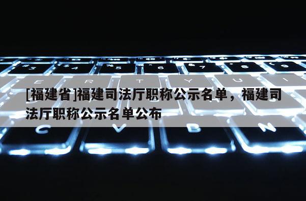 [福建省]福建司法廳職稱公示名單，福建司法廳職稱公示名單公布