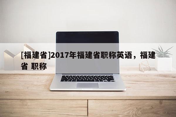 [福建省]2017年福建省職稱英語(yǔ)，福建省 職稱