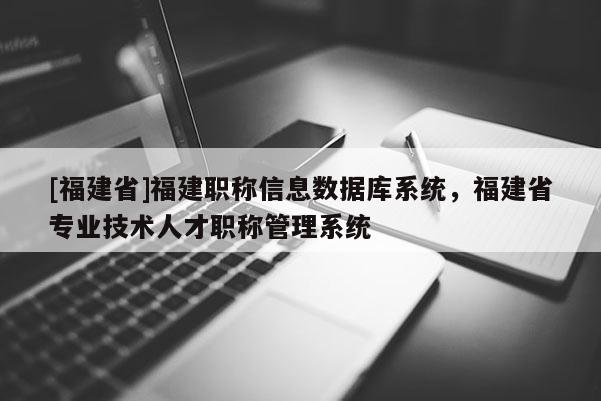 [福建省]福建職稱(chēng)信息數(shù)據(jù)庫(kù)系統(tǒng)，福建省專(zhuān)業(yè)技術(shù)人才職稱(chēng)管理系統(tǒng)
