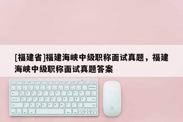 [福建省]福建海峽中級(jí)職稱面試真題，福建海峽中級(jí)職稱面試真題答案