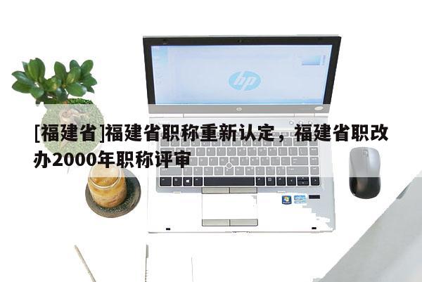 [福建省]福建省職稱重新認(rèn)定，福建省職改辦2000年職稱評(píng)審