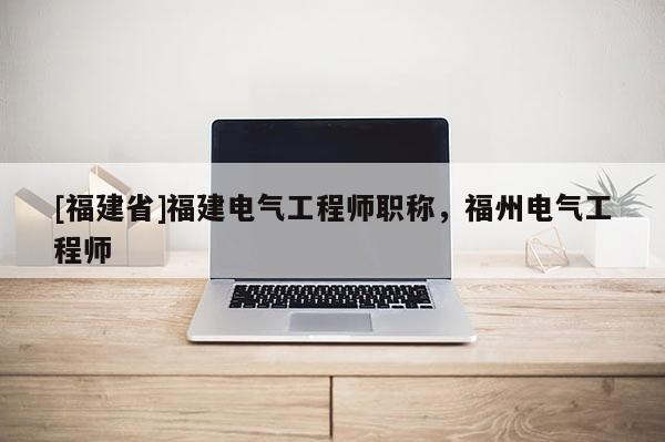 [福建省]福建電氣工程師職稱，福州電氣工程師