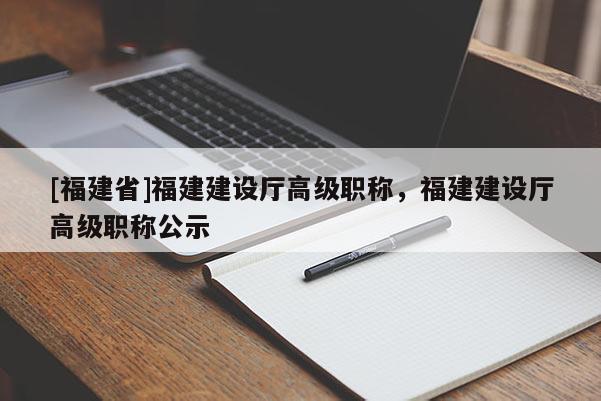 [福建省]福建建設(shè)廳高級(jí)職稱，福建建設(shè)廳高級(jí)職稱公示
