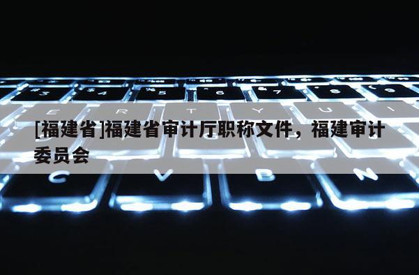 [福建省]福建省審計(jì)廳職稱(chēng)文件，福建審計(jì)委員會(huì)