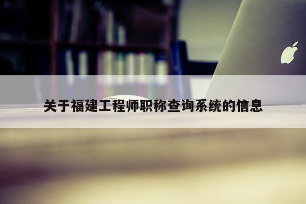 關(guān)于福建工程師職稱查詢系統(tǒng)的信息