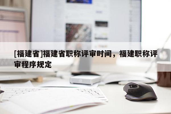 [福建省]福建省職稱評審時間，福建職稱評審程序規(guī)定