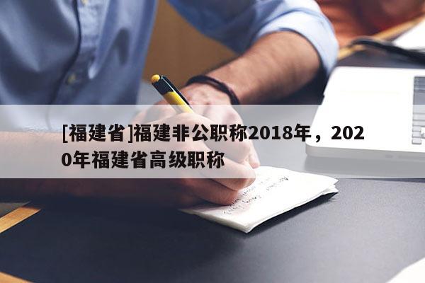 [福建省]福建非公職稱2018年，2020年福建省高級職稱
