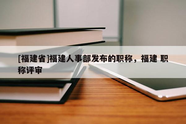 [福建省]福建人事部發(fā)布的職稱，福建 職稱評(píng)審