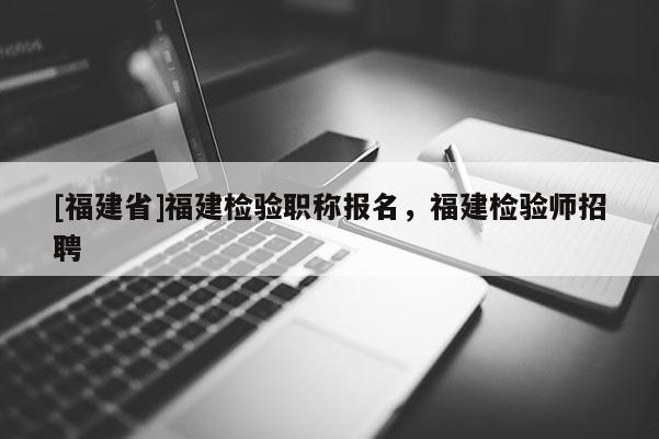[福建省]福建檢驗(yàn)職稱報(bào)名，福建檢驗(yàn)師招聘