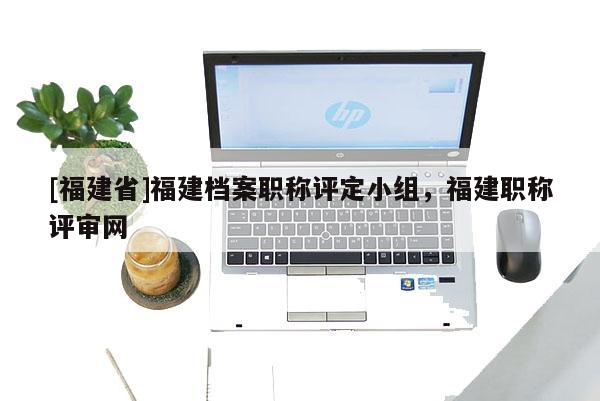 [福建省]福建檔案職稱評定小組，福建職稱評審網