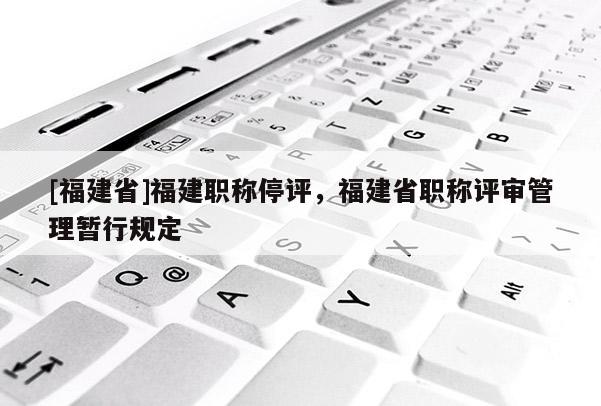 [福建省]福建職稱停評(píng)，福建省職稱評(píng)審管理暫行規(guī)定