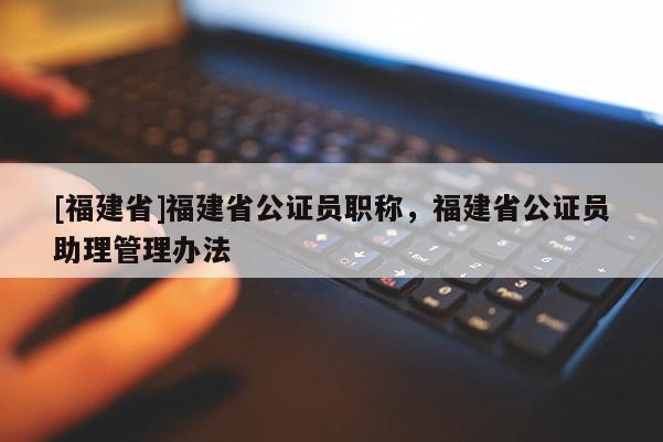 [福建省]福建省公證員職稱，福建省公證員助理管理辦法