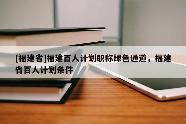 [福建省]福建百人計(jì)劃職稱綠色通道，福建省百人計(jì)劃條件