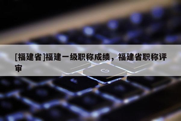 [福建省]福建一級職稱成績，福建省職稱評審