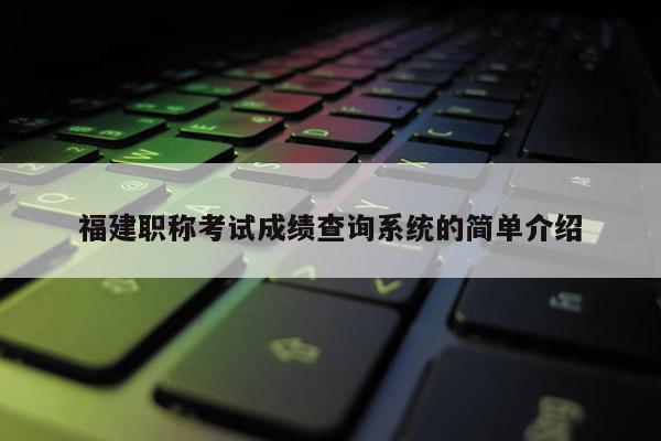 福建職稱考試成績查詢系統(tǒng)的簡單介紹