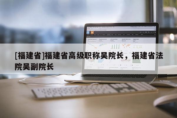 [福建省]福建省高級職稱吳院長，福建省法院吳副院長