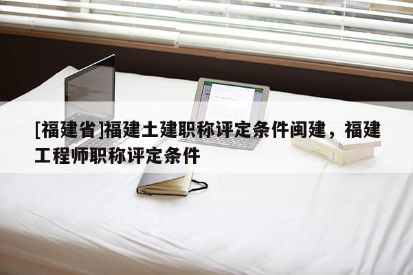 [福建省]福建土建職稱評定條件閩建，福建工程師職稱評定條件