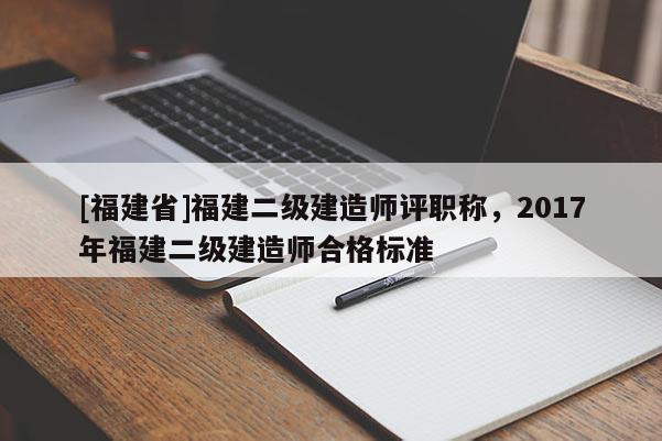 [福建省]福建二級建造師評職稱，2017年福建二級建造師合格標準